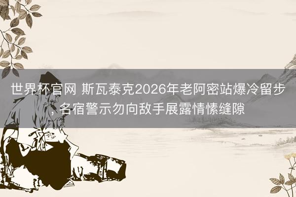 世界杯官网 斯瓦泰克2026年老阿密站爆冷留步， 名宿警示勿向敌手展露情愫缝隙