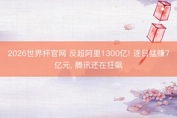 2026世界杯官网 反超阿里1300亿! 逐日猛赚7亿元， 腾讯还在狂飙