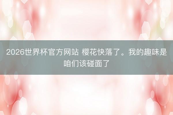 2026世界杯官方网站 樱花快落了<a href=