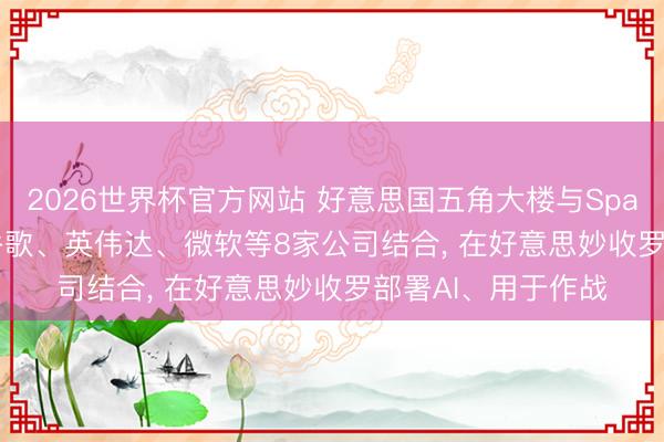 2026世界杯官方网站 好意思国五角大楼与SpaceX、OpenAI、谷歌、英伟达、微软等8家公司结合， 在好意思妙收罗部署AI、用于作战